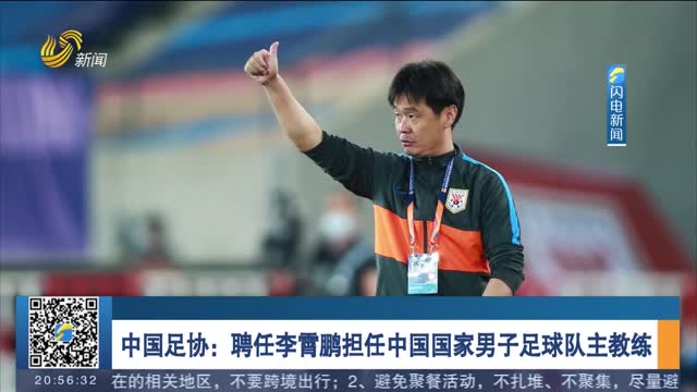 中国足协：聘任李霄鹏担任中国国家男子足球队主教练
