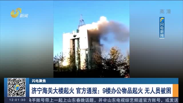 【闪电聚焦】济宁海关大楼起火 官方通报：9楼办公物品起火 无人员被困