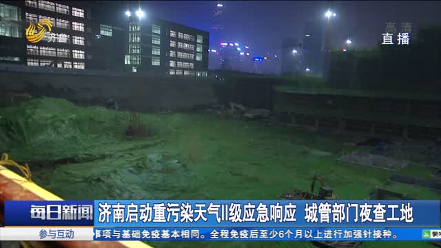 济南启动重污染天气Ⅱ级应急响应 城管部门夜查工地