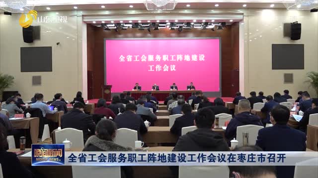 全省工会服务职工阵地建设工作会议在枣庄市召开
