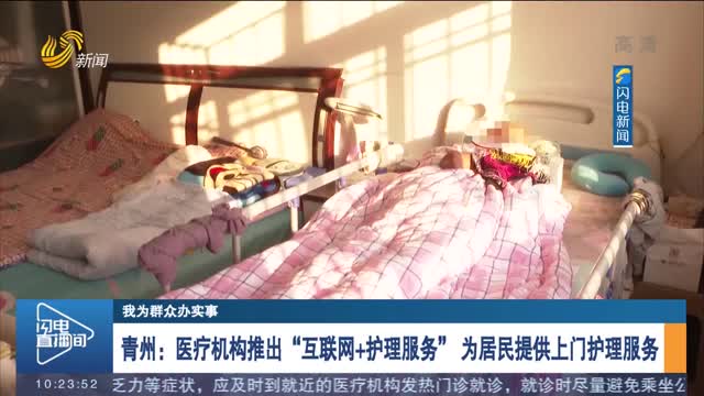 【我为群众办实事】 青州：医疗机构推出“互联网+护理服务” 为居民提供上门护理服务