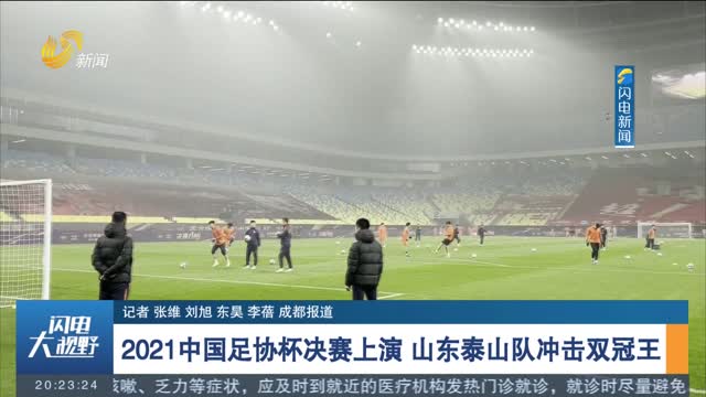 2021中国足协杯决赛上演 山东泰山队冲击双冠王