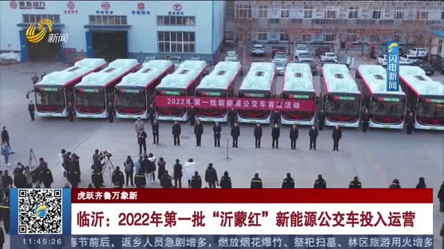 【虎跃齐鲁万象新】临沂：2022年第一批“沂蒙红”新能源公交车投入运营