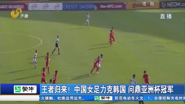 王者归来！中国女足力克韩国 问鼎亚洲杯冠军
