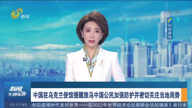 中国驻乌克兰使馆提醒旅乌中国公民加强防护并密切关注当地局势