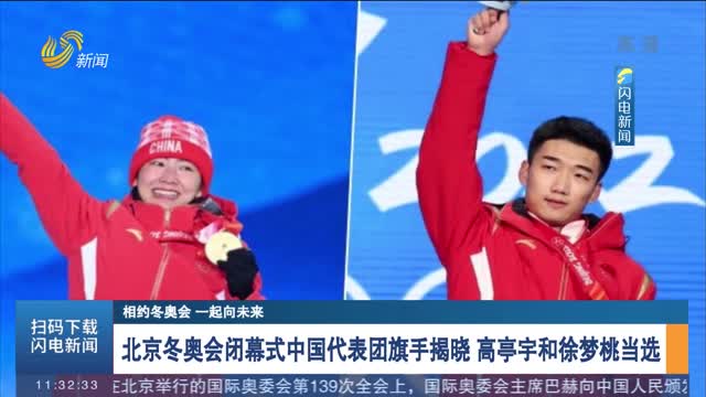 北京冬奥会闭幕式中国代表团旗手揭晓 高亭宇和徐梦桃当选