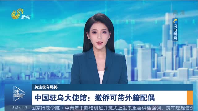【关注俄乌局势】中国驻乌大使馆：撤侨可带外籍配偶