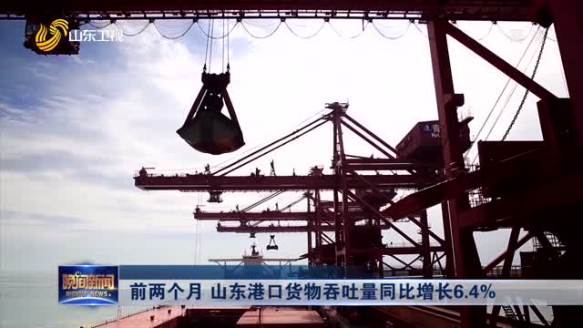 【奋战一季度 确保开门红】前两个月 山东港口货物吞吐量同比增长6.4%