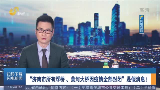 “济南市所有浮桥 、黄河大桥因疫情全部封闭”是假消息！