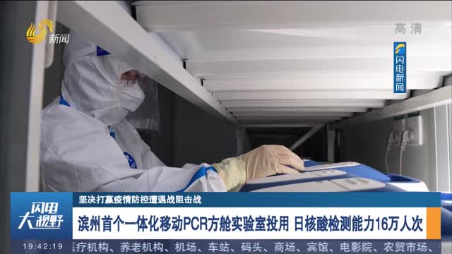 【坚决打赢疫情防控遭遇战阻击战】滨州首个一体化移动PCR方舱实验室投用 日核酸检测能力16万人次