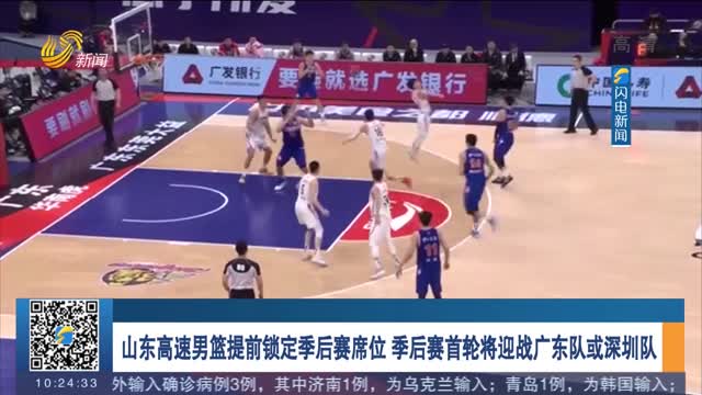 山东高速男篮提前锁定季后赛席位 季后赛首轮将迎战广东队或深圳队