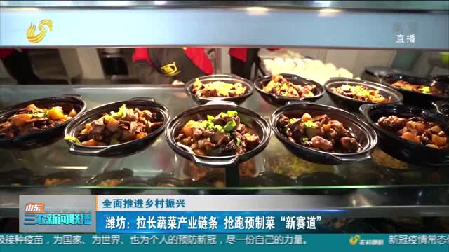 【全面推进乡村振兴】潍坊：拉长蔬菜产业链条 抢跑预制菜“新赛道”