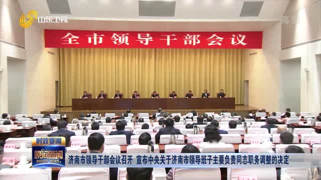 济南市领导干部会议召开 宣布中央关于济南市领导班子主要负责同志职务调整的决定
