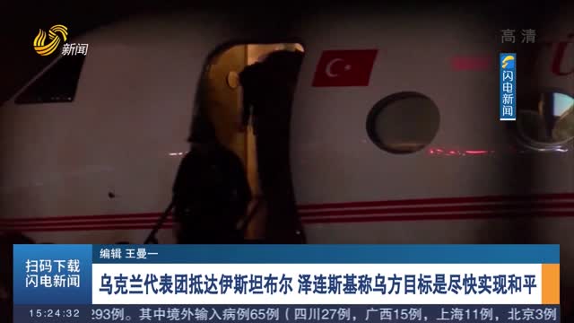 乌克兰代表团抵达伊斯坦布尔 泽连斯基称乌方目标是尽快实现和平