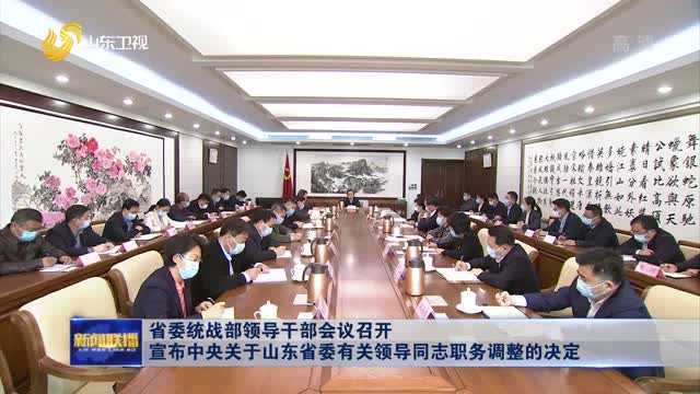 省委統戰部領導干部會議召開 宣布中央關于山東省委有關領導同志職務調整的決定