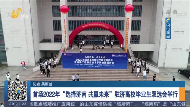 【就业季】首场2022年“选择济南 共赢未来”驻济高校毕业生双选会举行