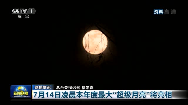 【联播快讯】7月14日凌晨本年度最大“超级月亮”将亮相