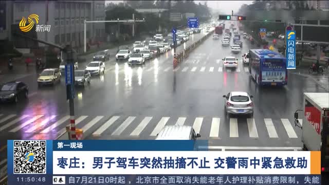 【第一现场】枣庄：男子驾车突然抽搐不止 交警雨中紧急救助