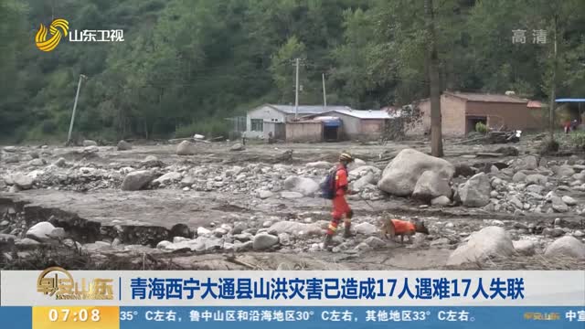 青海西宁大通县山洪灾害已造成17人遇难17人失联