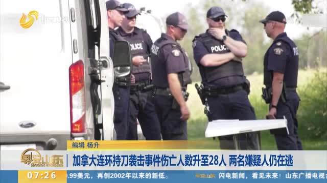 加拿大连环持刀袭击事件伤亡人数升至28人 两名嫌疑人仍在逃