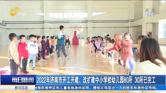 2022年济南市开工开建、改扩建中小学校幼儿园80所 30所已完工