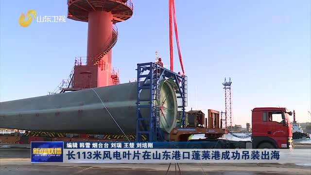 长113米风电叶片在山东港口蓬莱港成功吊装出海