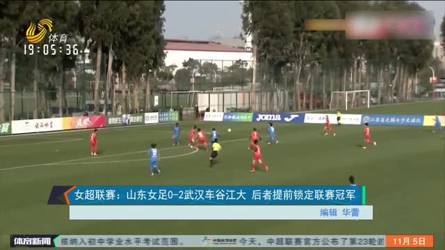 女超联赛：山东女足0-2武汉车谷江大 后者提前锁定联赛冠军