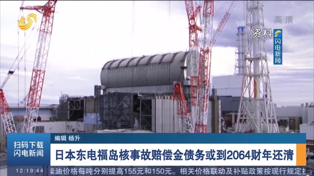日本东电福岛核事故赔偿金债务或到2064财年还清
