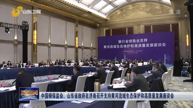 中国银保监会、山东省政府在济南召开支持黄河流域生态保护和高质量发展座谈会