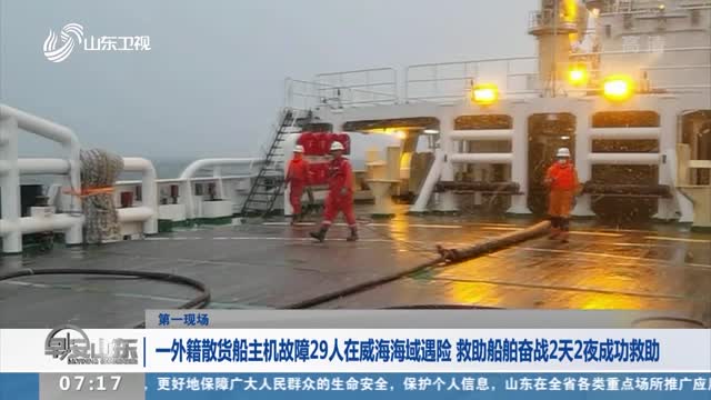 【第一现场】一外籍散货船主机故障29人在威海海域遇险 救助船舶奋战2天2夜成功救助
