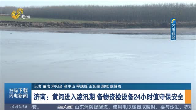 济南：黄河进入凌汛期 备物资检设备24小时值守保安全