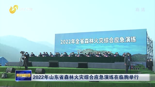 2022年山东省森林火灾综合应急演练在临朐举行