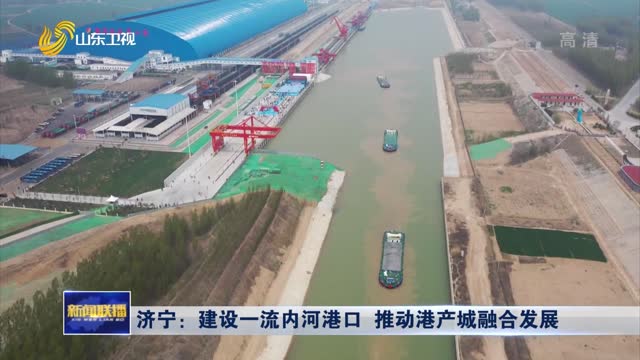 济宁：建设一流内河港口 推动港产城融合发展