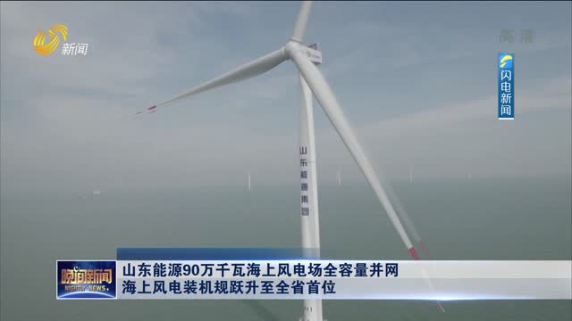 山东能源90万千瓦海上风电场全容量并网 海上风电装机规跃升至全省首位