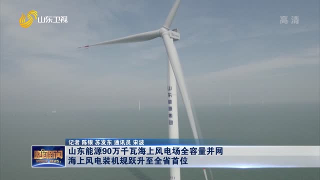山东能源90万千瓦海上风电场全容量并网 海上风电装机规跃升至全省首位