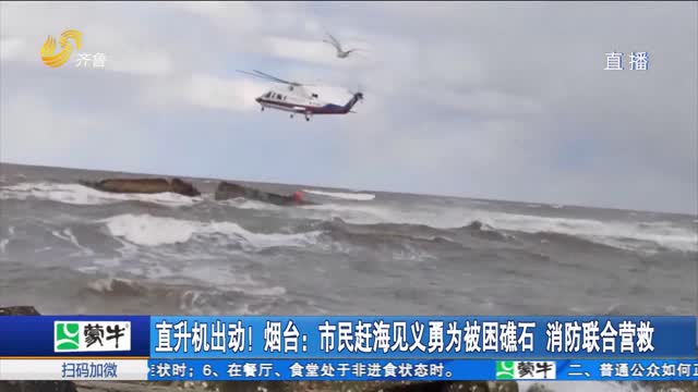 直升機出動！煙臺：市民趕海見義勇為被困礁石 消防聯合營救