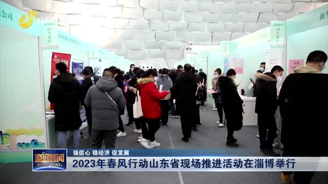 【强信心 稳经济 促发展】2023年春风行动山东省现场推进活动在淄博举行