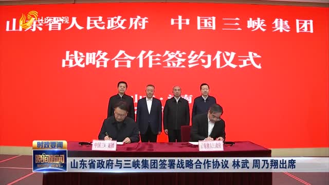 山东省政府与三峡集团签署战略合作协议 林武 周乃翔出席