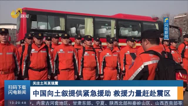 【关注土耳其强震】中国向土叙提供紧急援助 救援力量赶赴震区