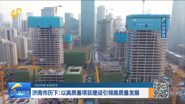 【项目突破 省会担当】济南市历下：以高质量项目建设引领高质量发展