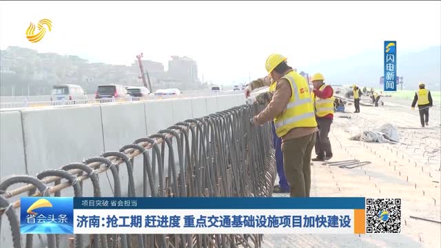 【项目突破 省会担当】济南：抢工期 赶进度 重点交通基础设施项目加快建设