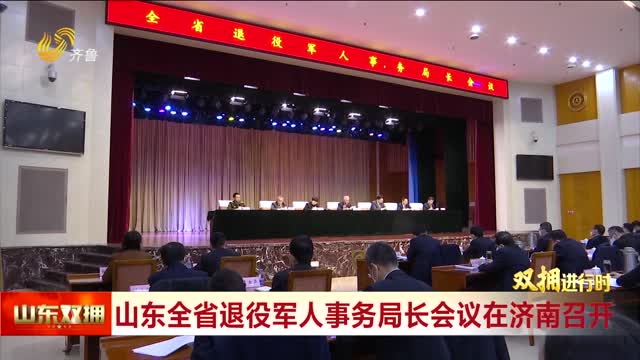 山东全省退役军人事务局长会议在济南召开