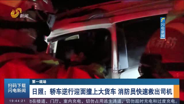 【第一现场】日照：轿车逆行迎面撞上大货车 消防员快速救出司机