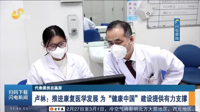 【代表委员在基层】卢林：推进康复医学发展 为“健康中国”建设提供有力支撑