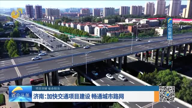 【项目突破 省会担当】济南：加快交通项目建设 畅通城市路网
