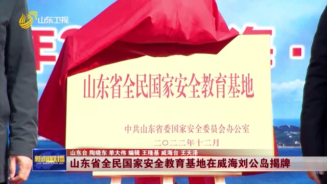 山东省全民国家安全教育基地在威海刘公岛揭牌