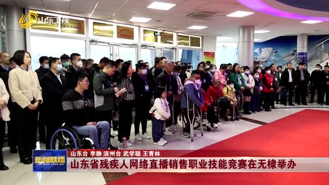 山东省残疾人网络直播销售职业技能竞赛在无棣举办
