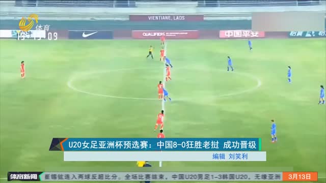 U20女足亚洲杯预选赛：中国8-0狂胜老挝 成功晋级