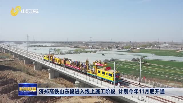济郑高铁山东段进入线上施工阶段 计划今年11月底开通