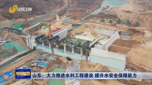 山东：大力推进水利工程建设 提升水安全保障能力